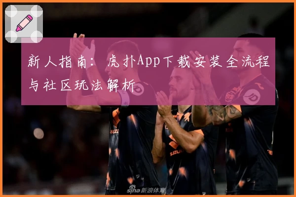 新人指南：虎扑App下载安装全流程与社区玩法解析