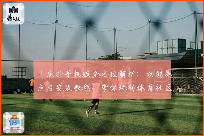 「虎扑手机版全方位解析：功能亮点与安装教程，带你玩转体育社区新体验」