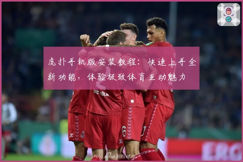 虎扑手机版安装教程：快速上手全新功能，体验极致体育互动魅力