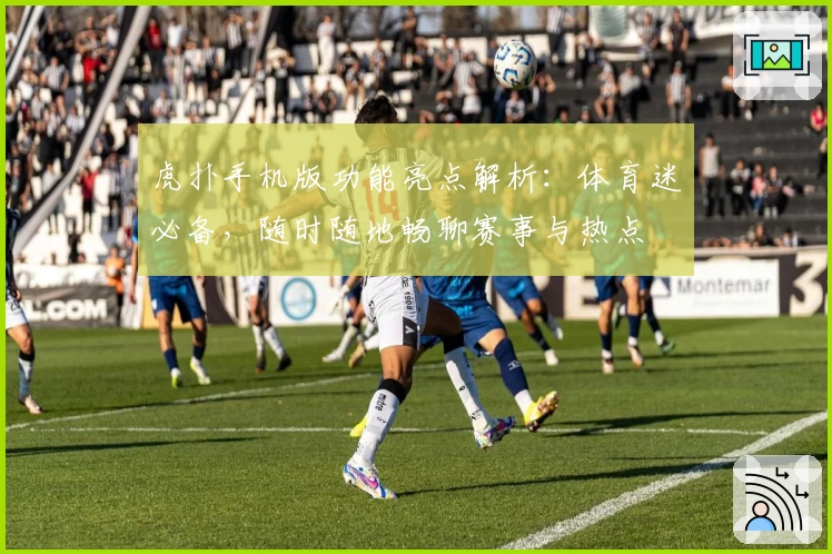 虎扑手机版功能亮点解析:体育迷必备,随时随地畅聊赛事与热点