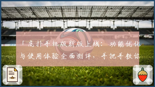 「虎扑手机版新版上线：功能优化与使用体验全面测评，手把手教你快速上手注册教程」