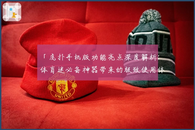 「虎扑手机版功能亮点深度解析：体育迷必备神器带来的极致使用体验」