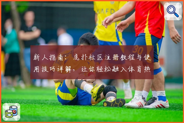 新人指南：虎扑社区注册教程与使用技巧详解，让你轻松融入体育热爱者的世界