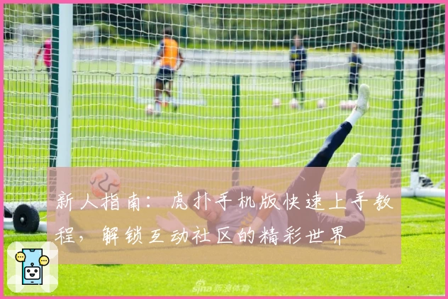 新人指南：虎扑手机版快速上手教程，解锁互动社区的精彩世界