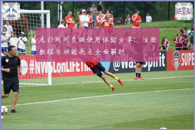 虎扑网网页版使用体验分享：注册教程与功能亮点全面解析