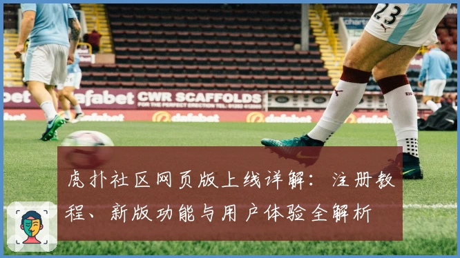 虎扑社区网页版上线详解：注册教程、新版功能与用户体验全解析