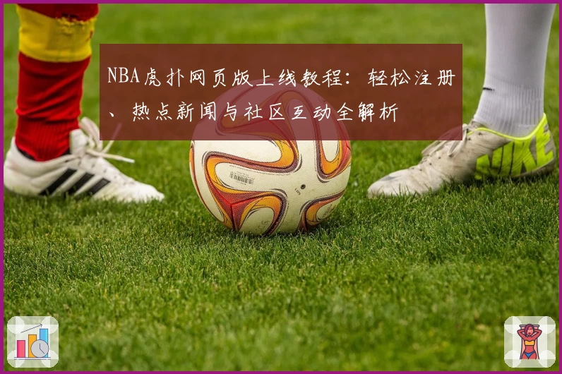 NBA虎扑网页版上线教程:轻松注册、热点新闻与社区互动全解析
