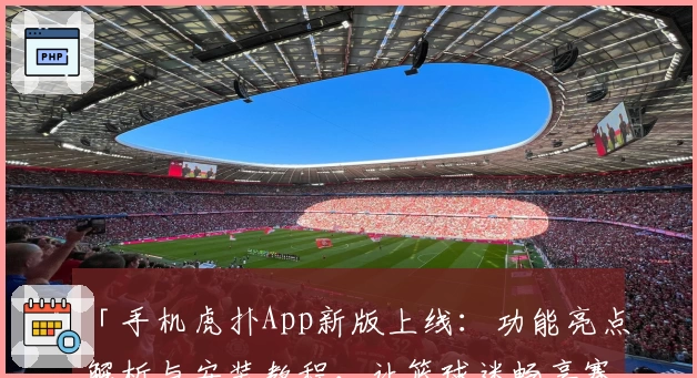「手机虎扑App新版上线：功能亮点解析与安装教程，让篮球迷畅享赛事精彩」