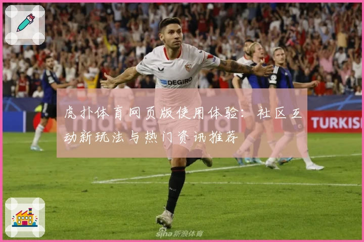 虎扑体育网页版使用体验：社区互动新玩法与热门资讯推荐