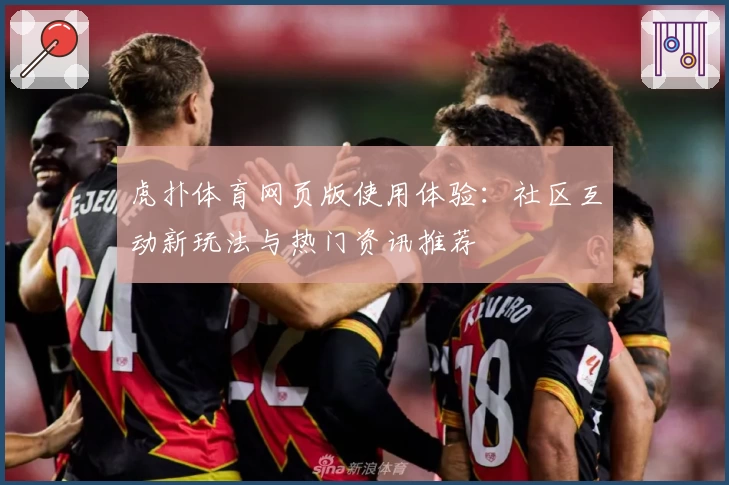 虎扑体育网页版使用体验：社区互动新玩法与热门资讯推荐