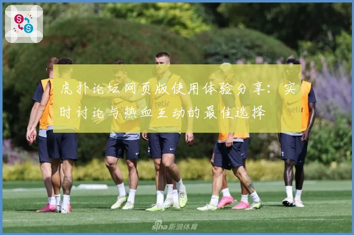 虎扑论坛网页版使用体验分享：实时讨论与热血互动的最佳选择