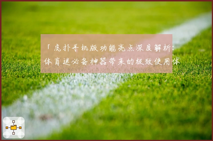 「虎扑手机版功能亮点深度解析：体育迷必备神器带来的极致使用体验」