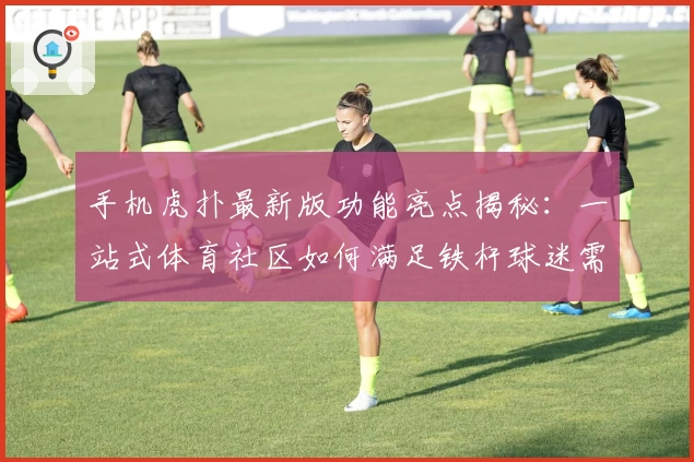 手机虎扑最新版功能亮点揭秘：一站式体育社区如何满足铁杆球迷需求