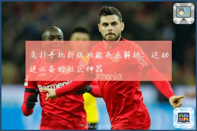 虎扑手机新版功能亮点解析：运动迷必备的社区神器