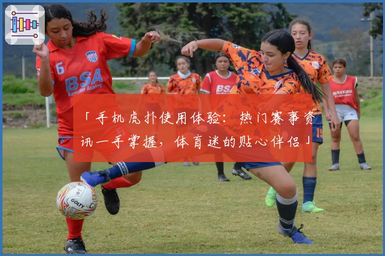 「手机虎扑使用体验:热门赛事资讯一手掌握,体育迷的贴心伴侣」