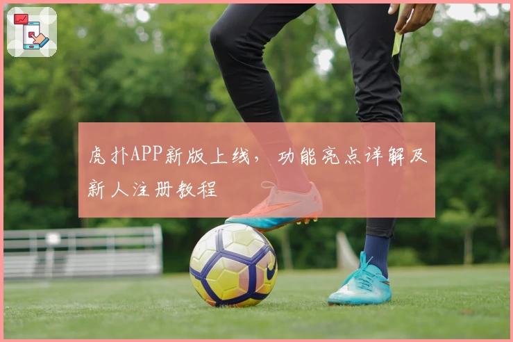 虎扑APP新版上线，功能亮点详解及新人注册教程