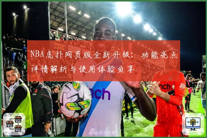 NBA虎扑网页版全新升级：功能亮点详情解析与使用体验分享