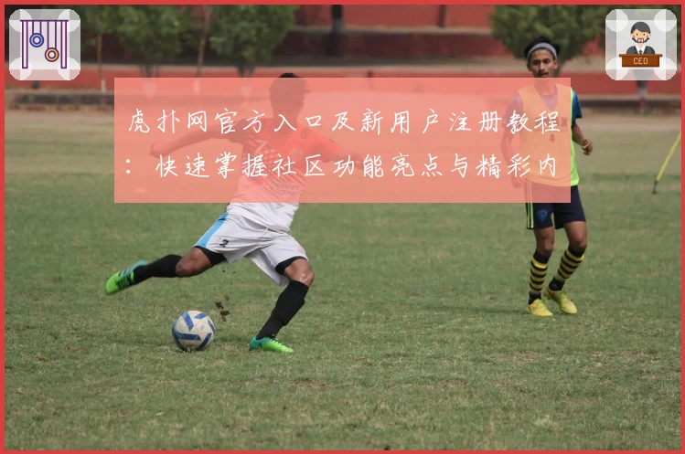 虎扑网官方入口及新用户注册教程：快速掌握社区功能亮点与精彩内容体验