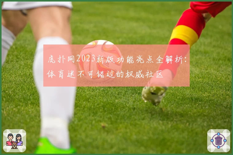 虎扑网2023新版功能亮点全解析：体育迷不可错过的权威社区